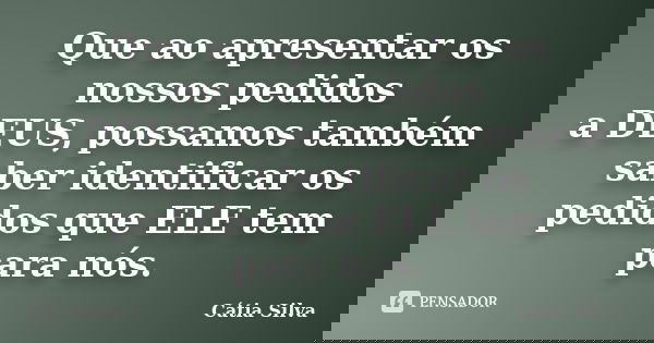 Que ao apresentar os nossos pedidos a DEUS, possamos também saber identificar os pedidos que ELE tem para nós.... Frase de Cátia Silva.