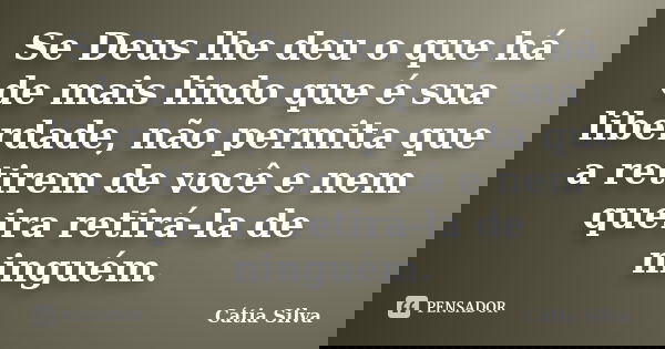Se Deus lhe deu o que há de mais lindo que é sua liberdade, não permita que a retirem de você e nem queira retirá-la de ninguém.... Frase de Cátia Silva.