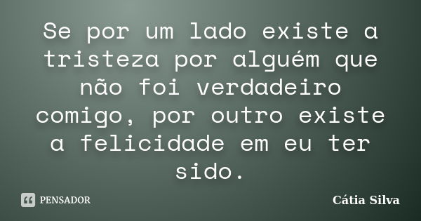 Se por um lado existe a tristeza por alguém que não foi verdadeiro comigo, por outro existe a felicidade em eu ter sido.... Frase de Cátia Silva.