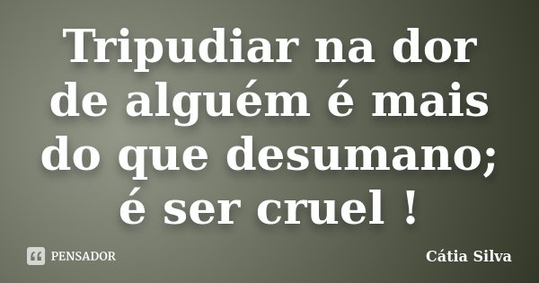 Tripudiar na dor de alguém é mais do que desumano; é ser cruel !... Frase de Cátia Silva.