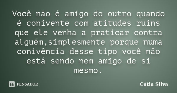 Você não é amigo do outro quando é conivente com atitudes ruins que ele venha a praticar contra alguém,simplesmente porque numa conivência desse tipo você não e... Frase de Cátia Silva.