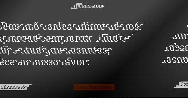 "Deus não coloca diante de nós, uma parede sem porta. Tudo é desafio, e tudo que acontece, acontece ao nosso favor.... Frase de Catia Simionato.