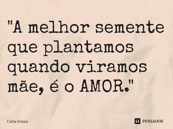 ⁠"A melhor semente que plantamos quando viramos mãe, é o AMOR."... Frase de Catia Souza.