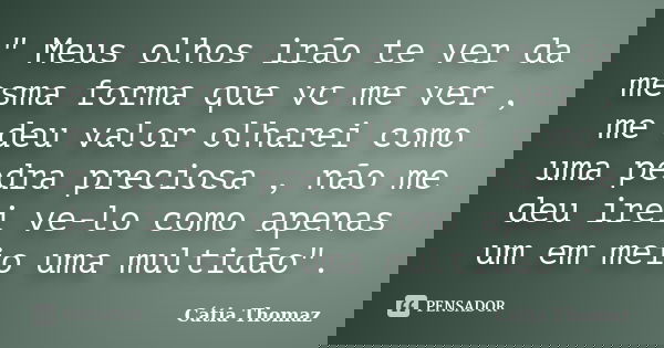 ‎" Meus olhos irão te ver da mesma forma que vc me ver , me deu valor olharei como uma pedra preciosa , não me deu irei ve-lo como apenas um em meio ... Frase de Cátia Thomaz.