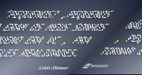 ‎"PEQUENOS? ,PEQUENOS NÂO ERAM OS MEUS SONHOS , PEQUENO ERA VC , PRA TORNAR ELES REALIDADES.... Frase de Cátia Thomaz.