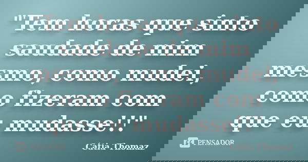 ‎"Tem horas que sinto saudade de mim mesmo, como mudei, como fizeram com que eu mudasse!!"... Frase de Cátia Thomaz.
