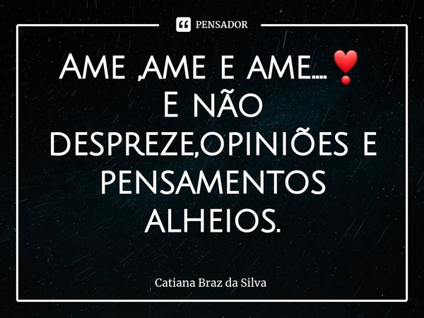 ⁠Ame ,ame e ame....❣
E não despreze,opiniões e pensamentos alheios.... Frase de Catiana Braz da Silva.