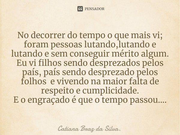 No decorrer do tempo o que mais vi; foram pessoas lutando,lutando e lutando e sem conseguir mérito algum.
Eu vi filhos sendo desprezados pelos país, país sendo... Frase de Catiana Braz da Silva..