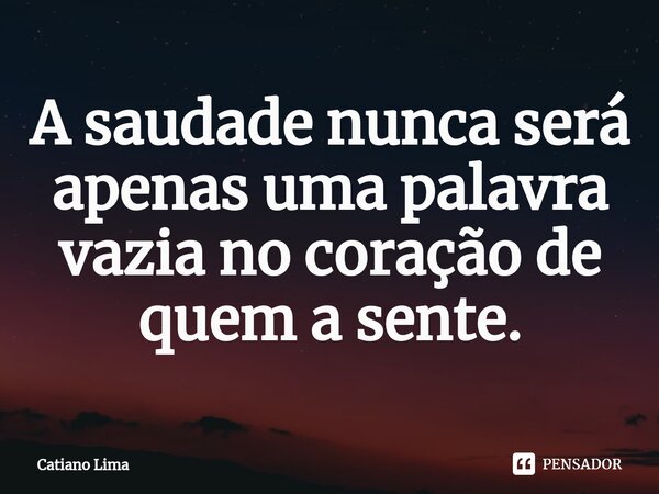 ⁠A saudade nunca será apenas uma palavra vazia no coração de quem a sente.... Frase de Catiano Lima.