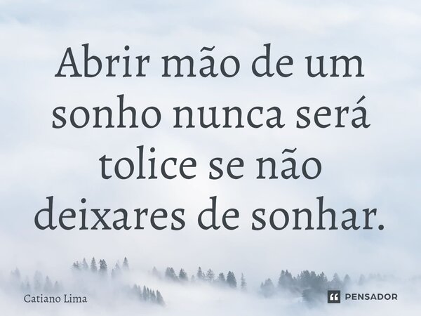 ⁠Abrir mão de um sonho nunca será tolice se não deixares de sonhar.... Frase de Catiano Lima.