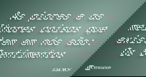 As piores e as melhores coisas que existem em nós são: Os Sentimentos... Frase de Cat.M.S.