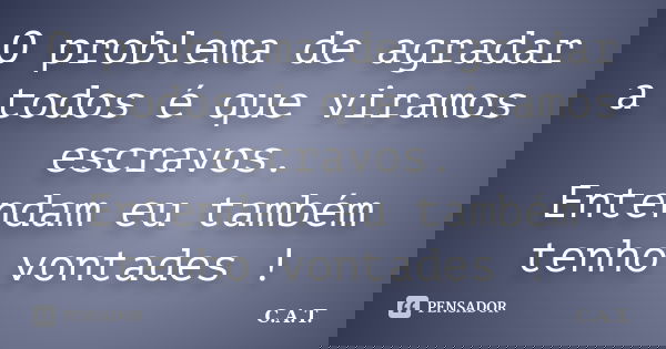 O problema de agradar a todos é que viramos escravos. Entendam eu também tenho vontades !... Frase de C.A.T..