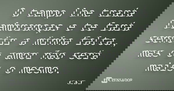 O tempo lhe trará lembranças e te fará sentir a minha falta, mas o amor não será mais o mesmo.... Frase de C.A.T..