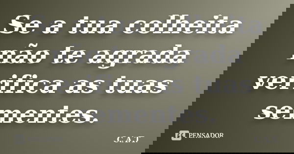 Se a tua colheita não te agrada verifica as tuas sementes.... Frase de C.A.T..