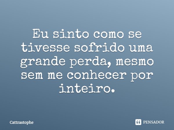 ⁠Eu sinto como se tivesse sofrido uma grande perda, mesmo sem me conhecer por inteiro.... Frase de Cattrastophe.