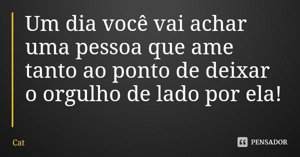 Um dia você vai achar uma pessoa que ame tanto ao ponto de deixar o orgulho de lado por ela!... Frase de Cat.