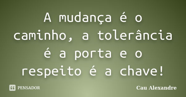 A mudança é o caminho, a tolerância é a porta e o respeito é a chave!... Frase de Cau Alexandre.