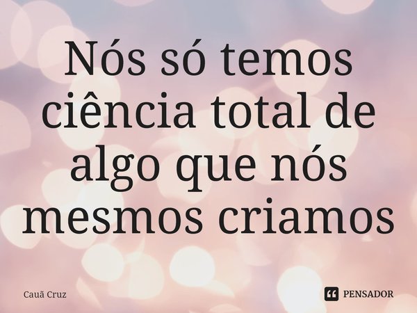 ⁠Nós só temos ciência total de algo que nós mesmos criamos... Frase de Cauã Cruz.