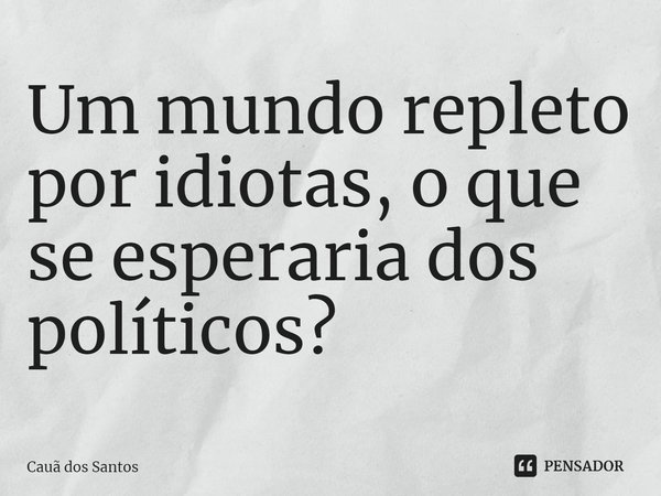 Um mundo repleto por idiotas, o que se esperaria dos políticos?⁠... Frase de Cauã dos Santos.