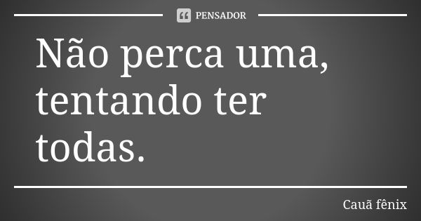 Não perca uma, tentando ter todas.... Frase de Cauã fênix.