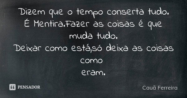 Dizem que o tempo conserta tudo. É Mentira.Fazer as coisas é que muda tudo. Deixar como está,só deixa as coisas como eram.... Frase de Cauã Ferreira.