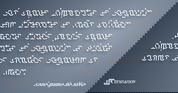 só oque importa é seguir em frente e não olhar para trás pois oque importa é seguir a vida como as ondas seguem o mar.... Frase de cauã gama da silva.
