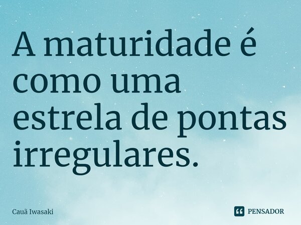 ⁠A maturidade é como uma estrela de pontas irregulares.... Frase de Cauã Iwasaki.
