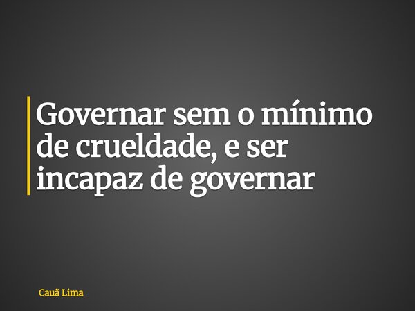 Governar sem o mínimo de crueldade, e ser incapaz de governar... Frase de Cauã Lima.