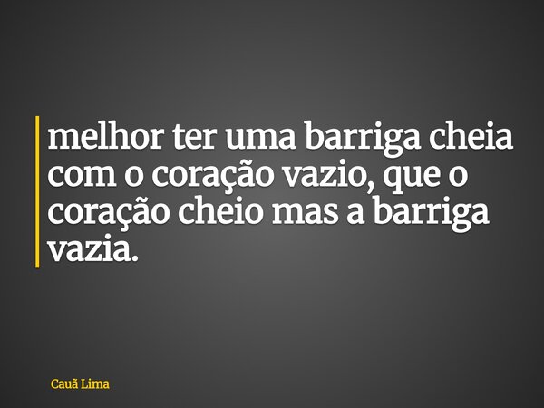 ⁠melhor ter uma barriga cheia com o coração vazio, que o coração cheio mas a barriga vazia.... Frase de Cauã Lima.