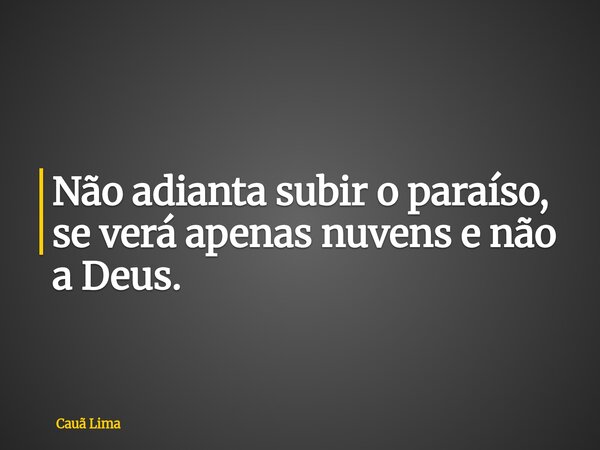 Não adianta subir o paraíso, se verá apenas nuvens e não a Deus.... Frase de Cauã Lima.