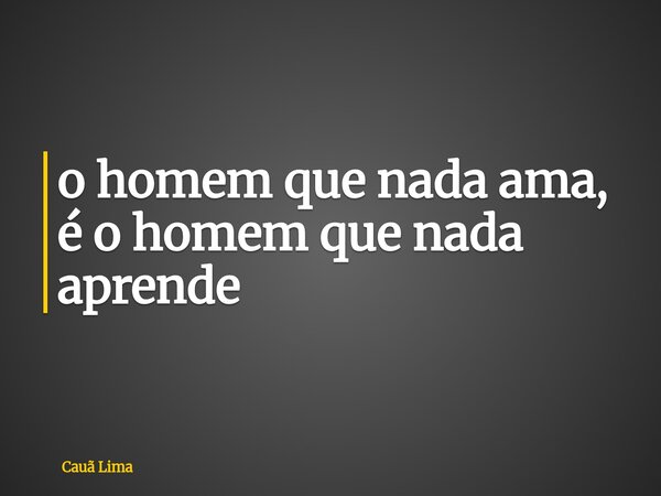 ⁠o homem que nada ama, é o homem que nada aprende... Frase de Cauã Lima.