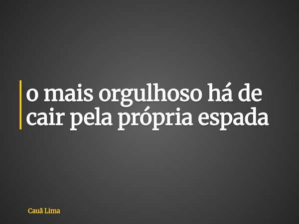 o mais orgulhoso há de cair pela própria espada... Frase de Cauã Lima.