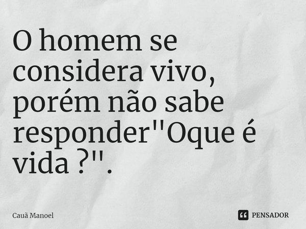 ⁠O homem se considera vivo, porém não sabe responder "Oque é vida ?".⁠... Frase de Cauã Manoel.