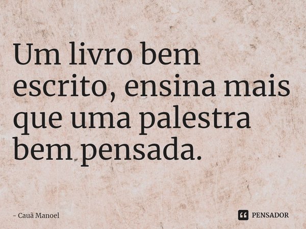 ⁠Um livro bem escrito, ensina mais que uma palestra bem pensada.... Frase de Cauã Manoel.