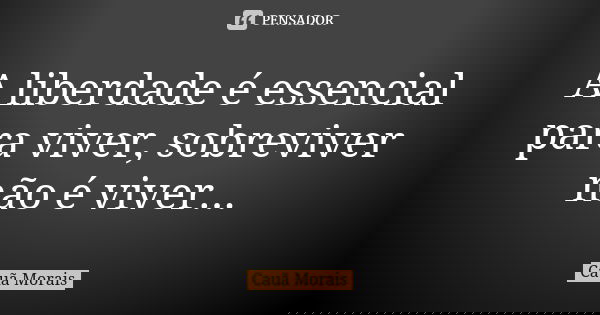 A liberdade é essencial para viver, sobreviver não é viver...... Frase de Cauã Morais.
