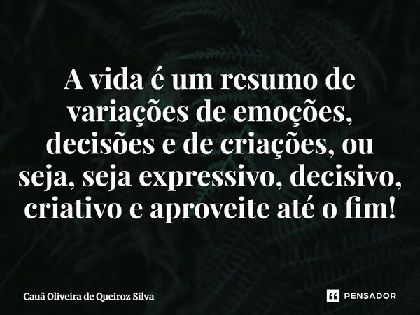 ⁠A vida é um resumo de variações de emoções, decisões e de criações, ou seja, seja expressivo, decisivo, criativo e aproveite até o fim!... Frase de Cauã Oliveira de Queiroz Silva.