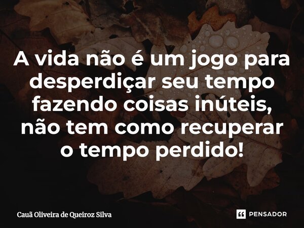 ⁠A vida não é um jogo para desperdiçar seu tempo fazendo coisas inúteis, não tem como recuperar o tempo perdido!... Frase de Cauã Oliveira de Queiroz Silva.