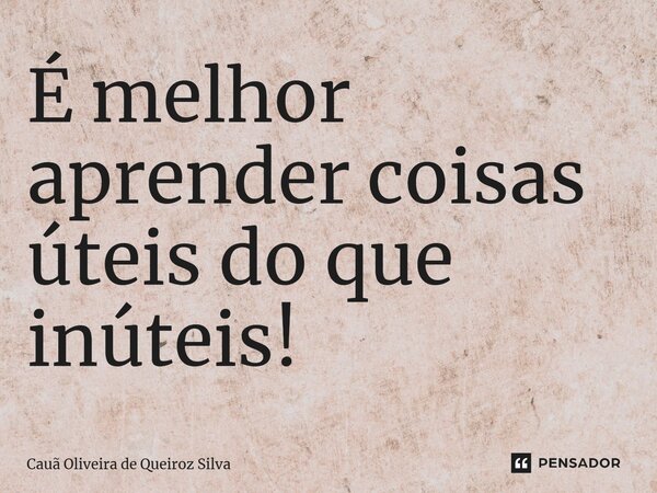⁠É melhor aprender coisas úteis do que inúteis!... Frase de Cauã Oliveira de Queiroz Silva.