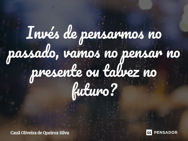 I⁠nvés de pensarmos no passado, vamos no pensar no presente ou talvez no futuro?... Frase de Cauã Oliveira de Queiroz Silva.