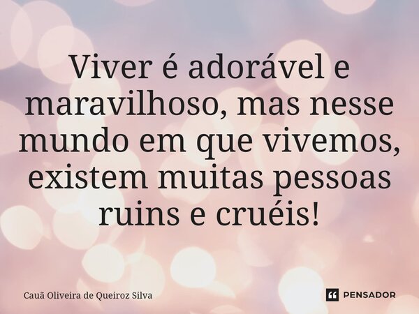 Viver é adorável e maravilhoso, mas nesse mundo em que vivemos, existem muitas pessoas ruins e cruéis!... Frase de Cauã Oliveira de Queiroz Silva.