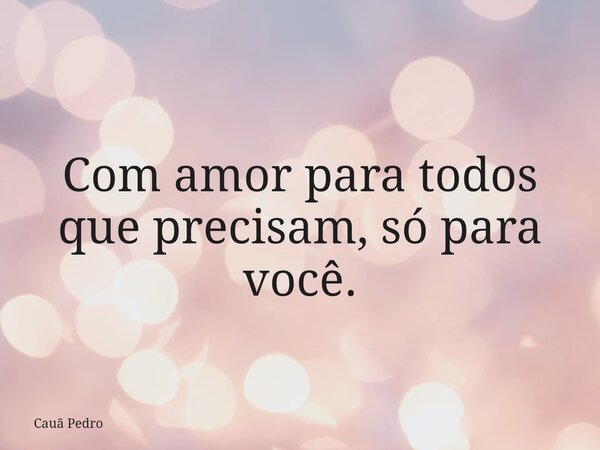 Com amor para todos que precisam, só para você.... Frase de Cauã Pedro.
