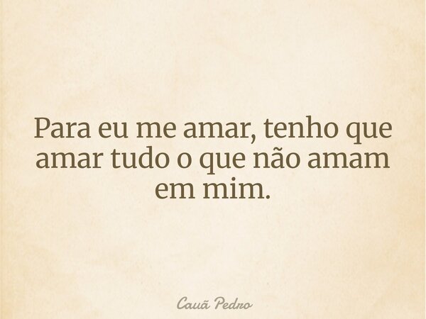 Para eu me amar, tenho que amar tudo o que não amam em mim.... Frase de Cauã Pedro.