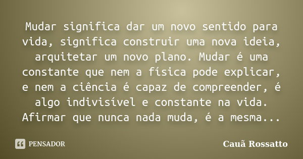 ‎Mudar significa dar um novo sentido para vida, significa construir uma nova ideia, arquitetar um novo plano. Mudar é uma constante que nem a física pode ... Frase de Cauã Rossatto.