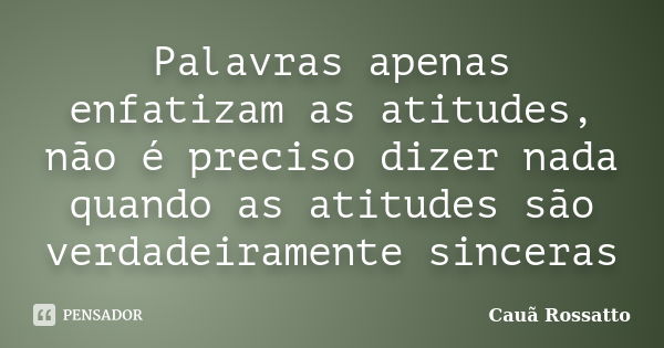 Palavras apenas enfatizam as atitudes, não é preciso dizer nada quando as atitudes são verdadeiramente sinceras... Frase de Cauã Rossatto.