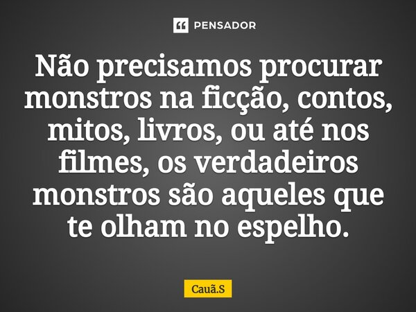 ⁠Não precisamos procurar monstros na ficção, contos, mitos, livros, ou até nos filmes, os verdadeiros monstros são aqueles que te olham no espelho.... Frase de Cauã.S.