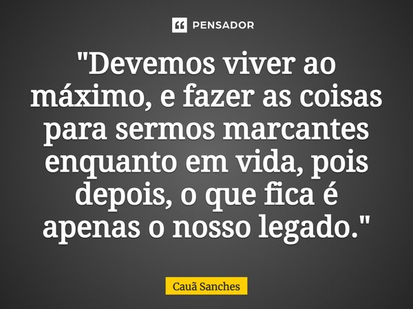 "⁠Devemos viver ao máximo, e fazer as coisas para sermos marcantes enquanto em vida, pois depois, o que fica é apenas o nosso legado."⁠... Frase de Cauã Sanches.
