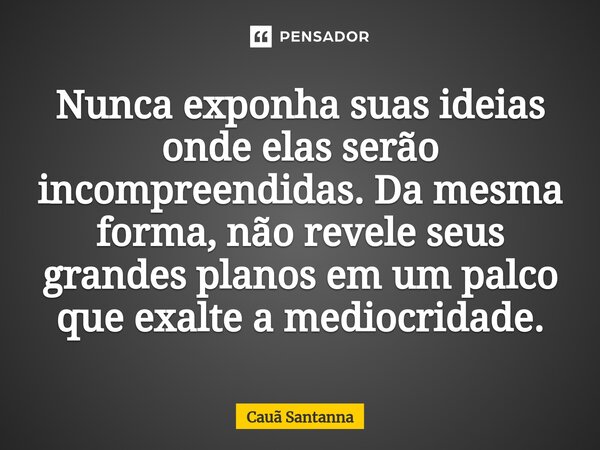 ⁠Nunca exponha suas ideias onde elas serão incompreendidas. Da mesma forma, não revele seus grandes planos em um palco que exalte a mediocridade.... Frase de Cauã Santanna.