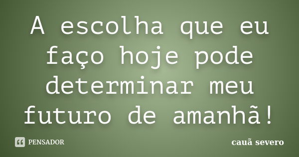 A escolha que eu faço hoje pode determinar meu futuro de amanhã!... Frase de cauã severo.