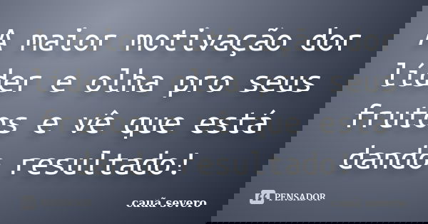A maior motivação dor líder e olha pro seus frutos e vê que está dando resultado!... Frase de cauã severo.
