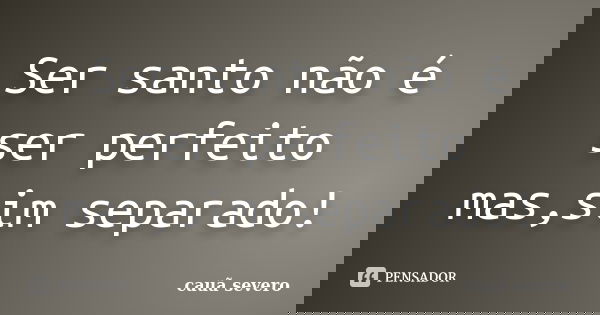 Ser santo não é ser perfeito mas,sim separado!... Frase de cauã severo.